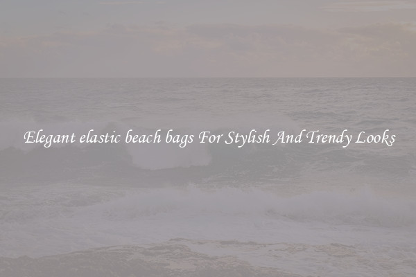 Elegant elastic beach bags For Stylish And Trendy Looks