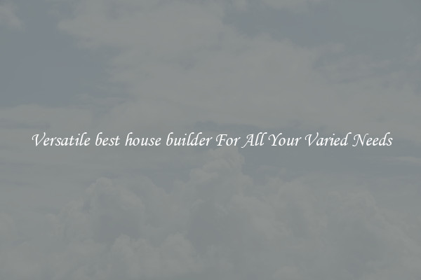 Versatile best house builder For All Your Varied Needs