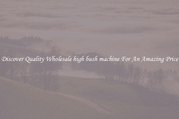 Discover Quality Wholesale high bush machine For An Amazing Price