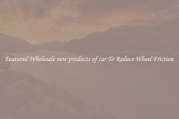 Featured Wholesale new products of car To Reduce Wheel Friction 