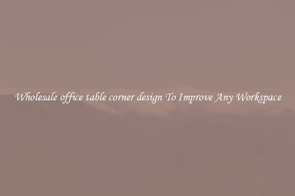 Wholesale office table corner design To Improve Any Workspace