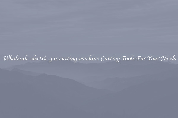 Wholesale electric gas cutting machine Cutting Tools For Your Needs