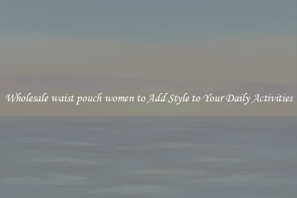 Wholesale waist pouch women to Add Style to Your Daily Activities