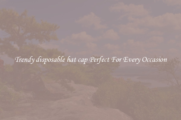 Trendy disposable hat cap Perfect For Every Occasion