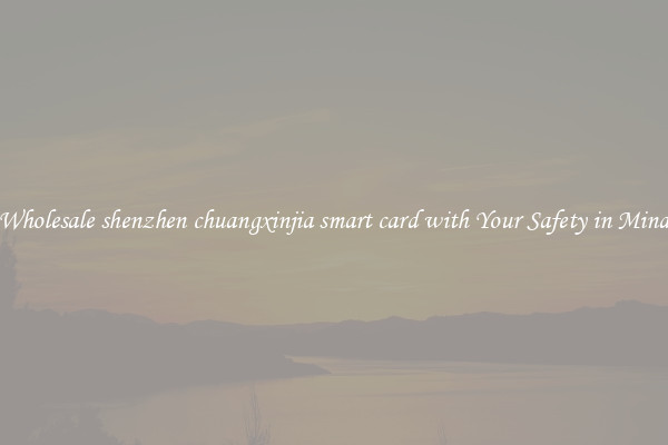 Wholesale shenzhen chuangxinjia smart card with Your Safety in Mind