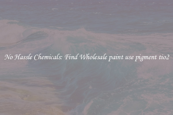 No Hassle Chemicals: Find Wholesale paint use pigment tio2