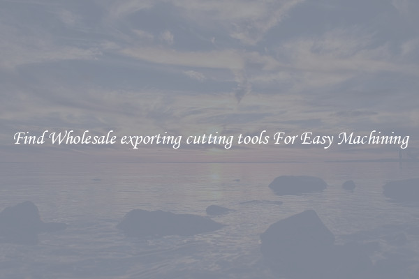 Find Wholesale exporting cutting tools For Easy Machining