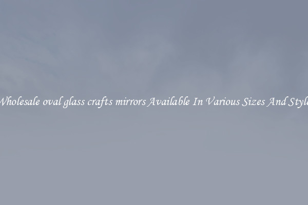 Wholesale oval glass crafts mirrors Available In Various Sizes And Styles