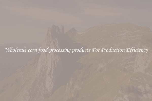Wholesale corn food processing products For Production Efficiency