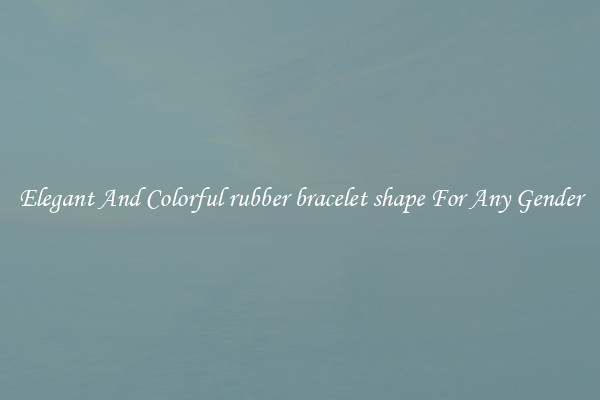 Elegant And Colorful rubber bracelet shape For Any Gender