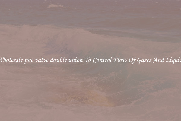 Wholesale pvc valve double union To Control Flow Of Gases And Liquids
