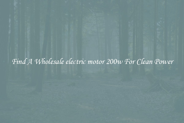 Find A Wholesale electric motor 200w For Clean Power
