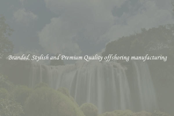 Branded, Stylish and Premium Quality offshoring manufacturing