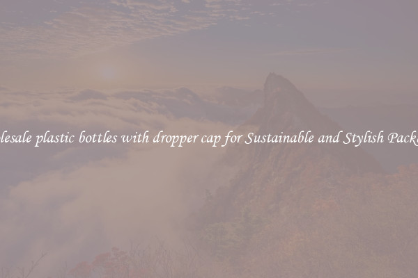 Wholesale plastic bottles with dropper cap for Sustainable and Stylish Packaging