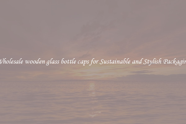 Wholesale wooden glass bottle caps for Sustainable and Stylish Packaging