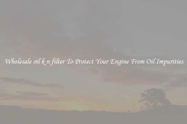 Wholesale oil k n filter To Protect Your Engine From Oil Impurities