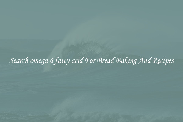 Search omega 6 fatty acid For Bread Baking And Recipes