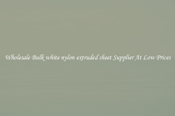 Wholesale Bulk white nylon extruded sheet Supplier At Low Prices