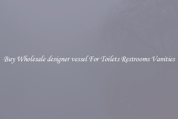Buy Wholesale designer vessel For Toilets Restrooms Vanities