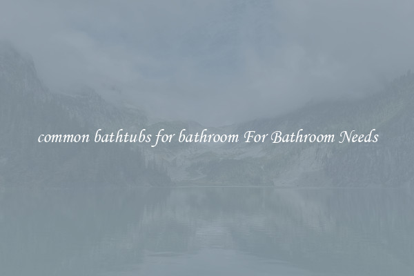 common bathtubs for bathroom For Bathroom Needs