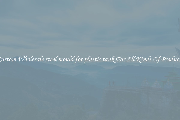 Custom Wholesale steel mould for plastic tank For All Kinds Of Products