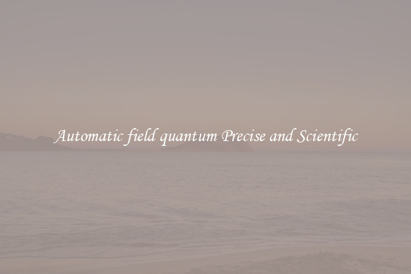 Automatic field quantum Precise and Scientific
