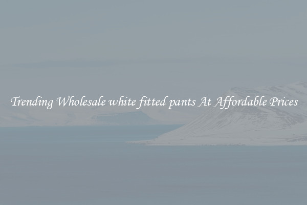 Trending Wholesale white fitted pants At Affordable Prices