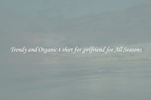 Trendy and Organic t shirt for girlfriend for All Seasons