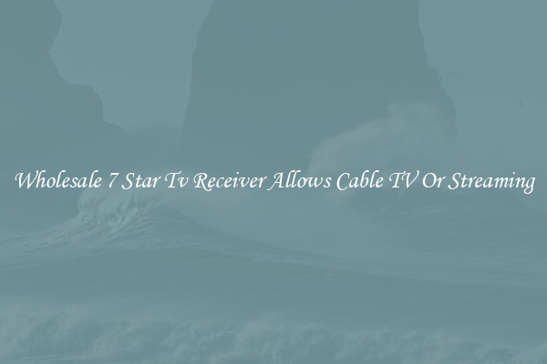 Wholesale 7 Star Tv Receiver Allows Cable TV Or Streaming