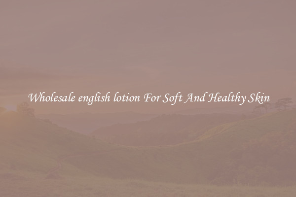 Wholesale english lotion For Soft And Healthy Skin