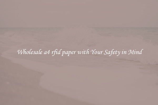 Wholesale a4 rfid paper with Your Safety in Mind