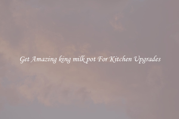 Get Amazing king milk pot For Kitchen Upgrades