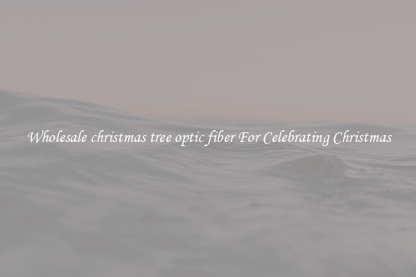 Wholesale christmas tree optic fiber For Celebrating Christmas